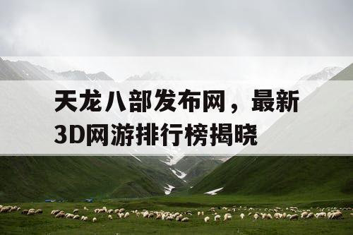 天龙八部发布网，最新3D网游排行榜揭晓