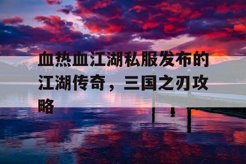 血热血江湖私服发布的江湖传奇，三国之刃攻略