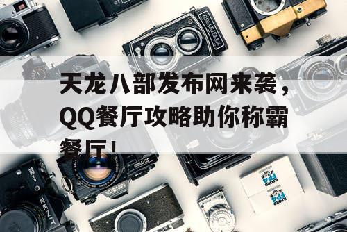 天龙八部发布网来袭，QQ餐厅攻略助你称霸餐厅！