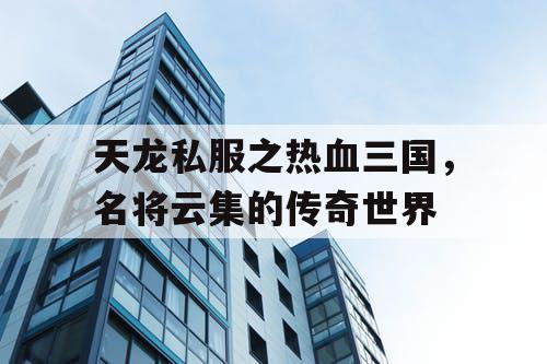 天龙私服之热血三国，名将云集的传奇世界