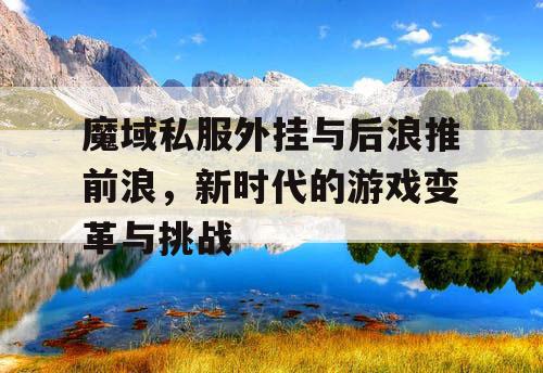 魔域私服外挂与后浪推前浪，新时代的游戏变革与挑战