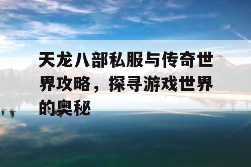 天龙八部私服与传奇世界攻略，探寻游戏世界的奥秘