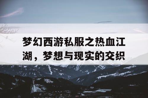 梦幻西游私服之热血江湖，梦想与现实的交织