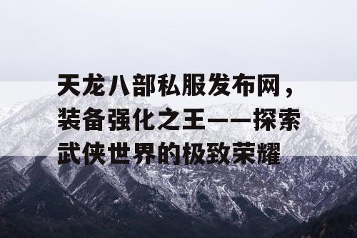 天龙八部私服发布网，装备强化之王——探索武侠世界的极致荣耀