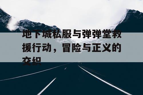 地下城私服与弹弹堂救援行动，冒险与正义的交织
