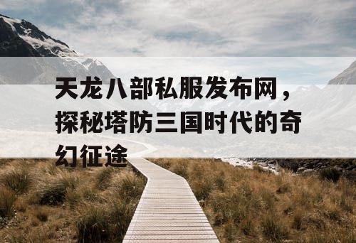 天龙八部私服发布网，探秘塔防三国时代的奇幻征途