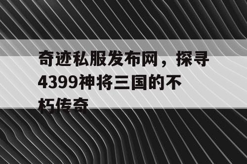 奇迹私服发布网，探寻4399神将三国的不朽传奇