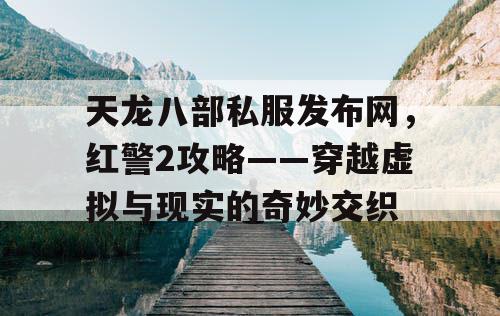 天龙八部私服发布网，红警2攻略——穿越虚拟与现实的奇妙交织