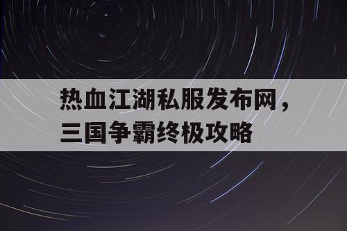 热血江湖私服发布网，三国争霸终极攻略