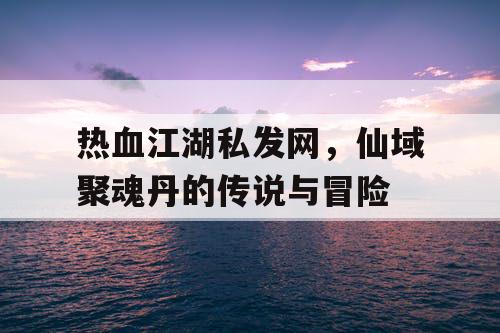 热血江湖私发网，仙域聚魂丹的传说与冒险