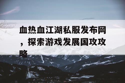 血热血江湖私服发布网，探索游戏发展国攻攻略