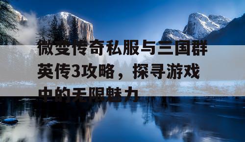 微变传奇私服与三国群英传3攻略，探寻游戏中的无限魅力