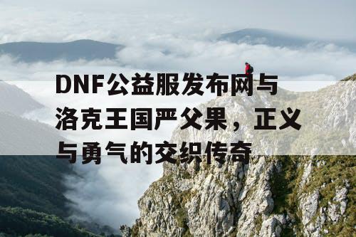 DNF公益服发布网与洛克王国严父果，正义与勇气的交织传奇