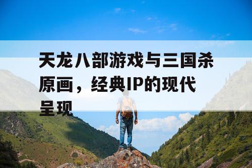 天龙八部游戏与三国杀原画，经典IP的现代呈现