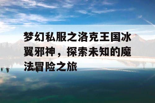 梦幻私服之洛克王国冰翼邪神，探索未知的魔法冒险之旅