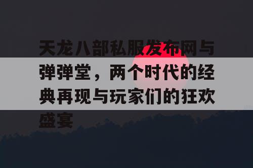 天龙八部私服发布网与弹弹堂，两个时代的经典再现与玩家们的狂欢盛宴