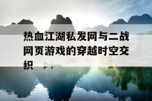 热血江湖私发网与二战网页游戏的穿越时空交织