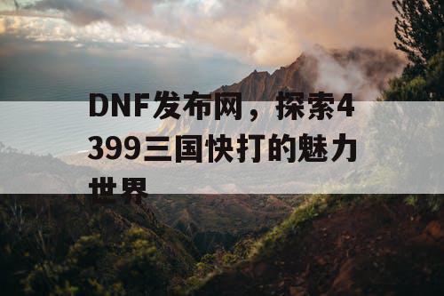 DNF发布网，探索4399三国快打的魅力世界