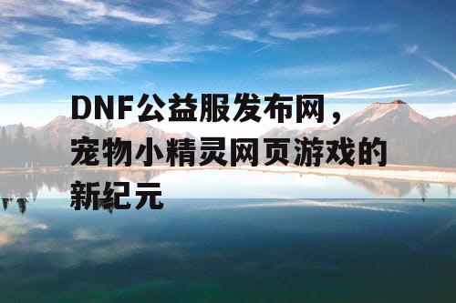 DNF公益服发布网，宠物小精灵网页游戏的新纪元