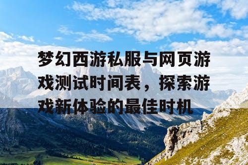 梦幻西游私服与网页游戏测试时间表，探索游戏新体验的最佳时机