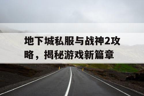 地下城私服与战神2攻略，揭秘游戏新篇章