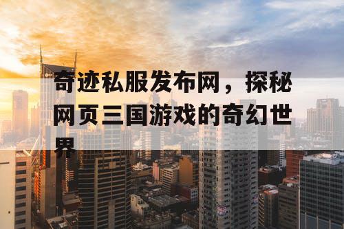奇迹私服发布网，探秘网页三国游戏的奇幻世界