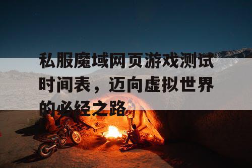 私服魔域网页游戏测试时间表，迈向虚拟世界的必经之路