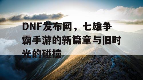 DNF发布网，七雄争霸手游的新篇章与旧时光的碰撞