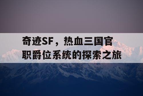 奇迹SF，热血三国官职爵位系统的探索之旅