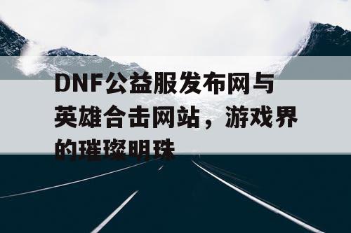 DNF公益服发布网与英雄合击网站,游戏界的璀璨明珠 DNF公益服发布网与英雄合击网站,游戏界的璀璨明珠