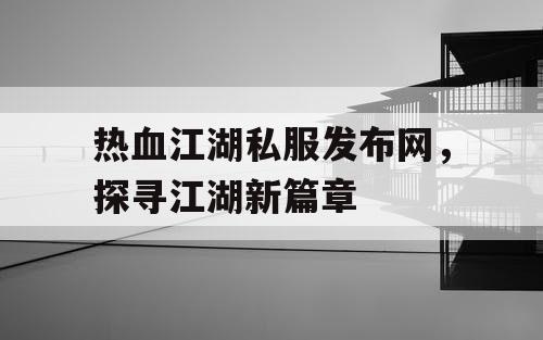 热血江湖私服发布网,探寻江湖新篇章 热血江湖私服发布网,探寻江湖新篇章
