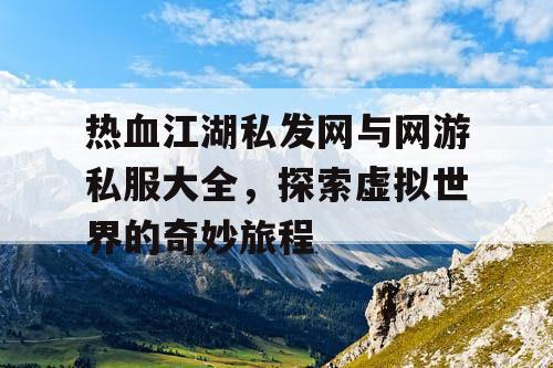 热血江湖私发网与网游私服大全,探索虚拟世界的奇妙旅程 热血江湖私发网与网游私服大全,探索虚拟世界的奇妙旅程