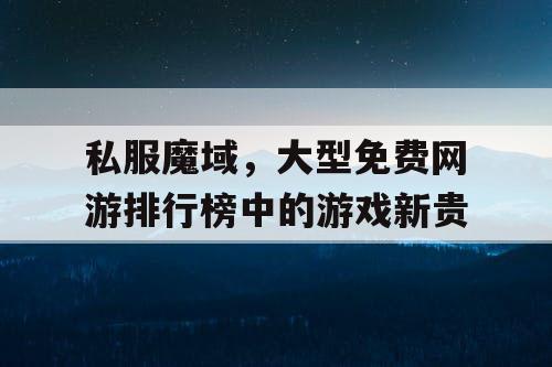 私服魔域,大型免费网游排行榜中的游戏新贵 私服魔域,大型免费网游排行榜中的游戏新贵
