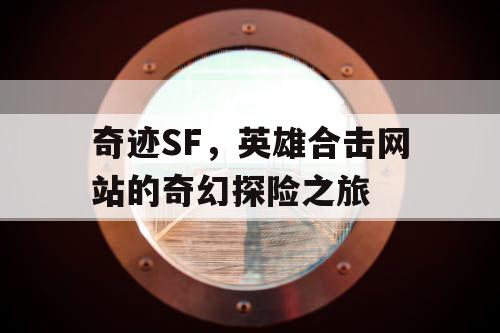 奇迹SF,英雄合击网站的奇幻探险之旅 奇迹SF,英雄合击网站的奇幻探险之旅