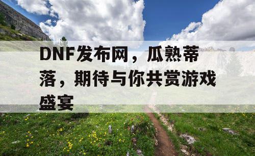 DNF发布网，瓜熟蒂落，期待与你共赏游戏盛宴