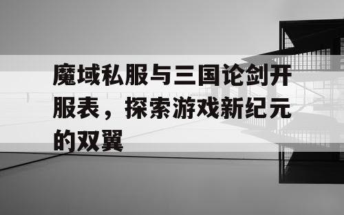 魔域私服与三国论剑开服表，探索游戏新纪元的双翼