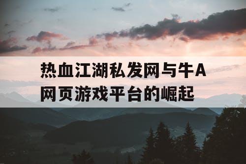 热血江湖私发网与牛A网页游戏平台的崛起