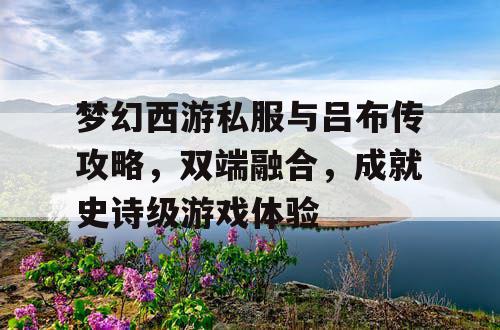 梦幻西游私服与吕布传攻略，双端融合，成就史诗级游戏体验