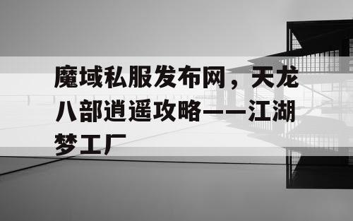 魔域私服发布网，天龙八部逍遥攻略——江湖梦工厂