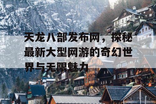 天龙八部发布网,探秘最新大型网游的奇幻世界与无限魅力 天龙八部发布网,探秘最新大型网游的奇幻世界与无限魅力