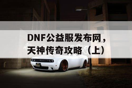 DNF公益服发布网，天神传奇攻略（上）