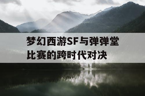 梦幻西游SF与弹弹堂比赛的跨时代对决
