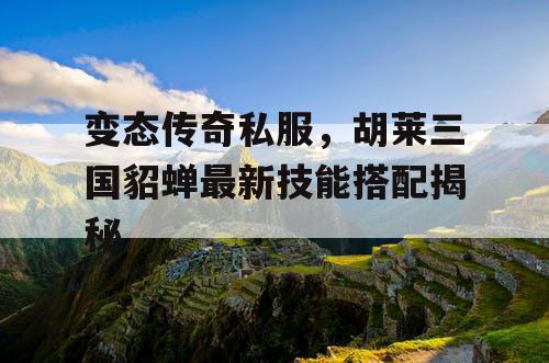 变态传奇私服，胡莱三国貂蝉最新技能搭配揭秘