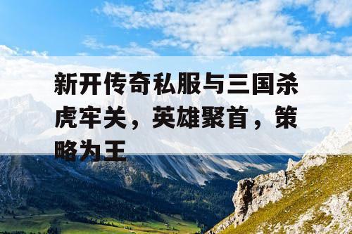 新开传奇私服与三国杀虎牢关，英雄聚首，策略为王