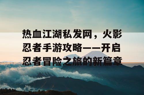 热血江湖私发网，火影忍者手游攻略——开启忍者冒险之旅的新篇章