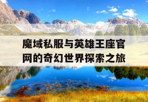 魔域私服与英雄王座官网的奇幻世界探索之旅 魔域私服与英雄王座官网的奇幻世界探索之旅