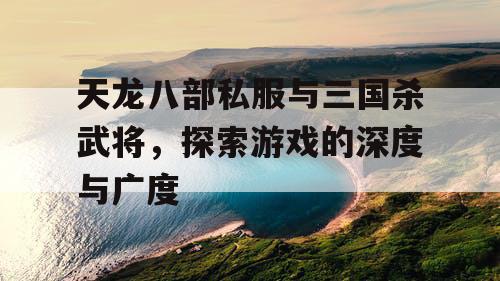 天龙八部私服与三国杀武将，探索游戏的深度与广度