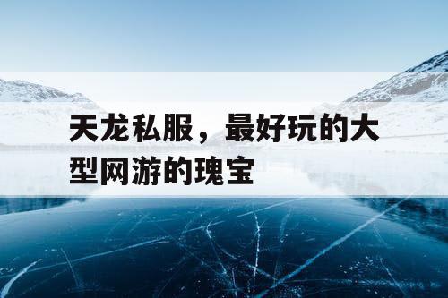 天龙私服，最好玩的大型网游的瑰宝