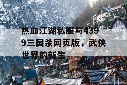 热血江湖私服与4399三国杀网页版，武侠世界的新生