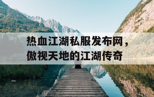 热血江湖私服发布网，傲视天地的江湖传奇